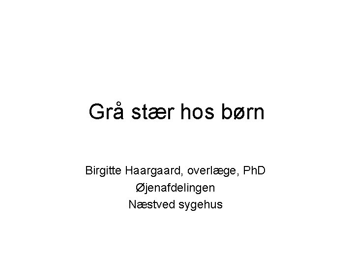 Grå stær hos børn Birgitte Haargaard, overlæge, Ph. D Øjenafdelingen Næstved sygehus 