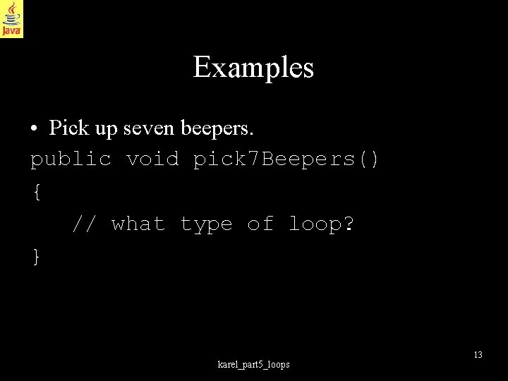 Examples • Pick up seven beepers. public void pick 7 Beepers() { // what