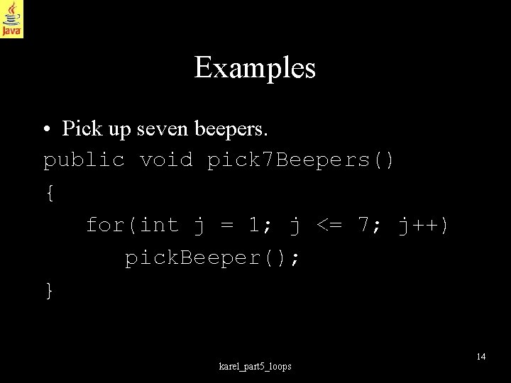 Examples • Pick up seven beepers. public void pick 7 Beepers() { for(int j