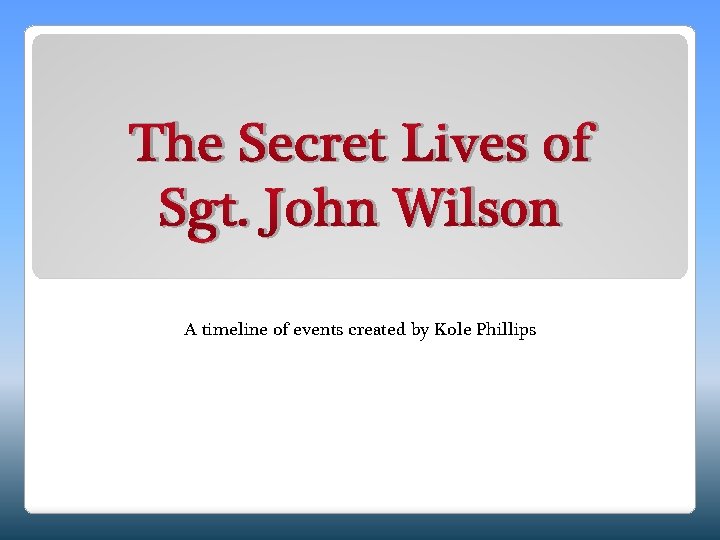 The Secret Lives of Sgt. John Wilson A timeline of events created by Kole