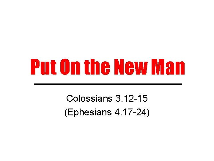 Put On the New Man Colossians 3. 12 -15 (Ephesians 4. 17 -24) 