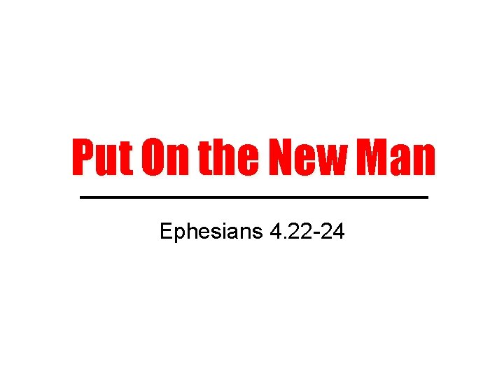 Put On the New Man Ephesians 4. 22 -24 
