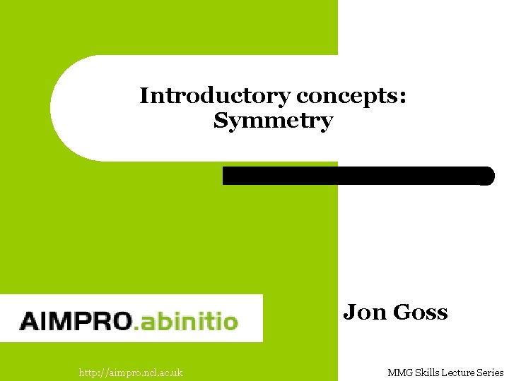 Introductory concepts: Symmetry Jon Goss http: //aimpro. ncl. ac. uk MMG Skills Lecture Series