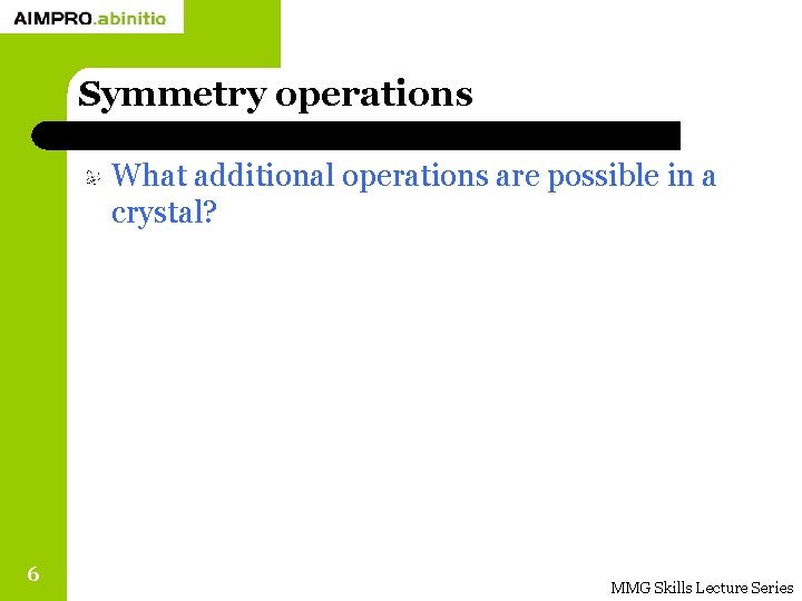 Symmetry operations What additional operations are possible in a crystal? 6 MMG Skills Lecture