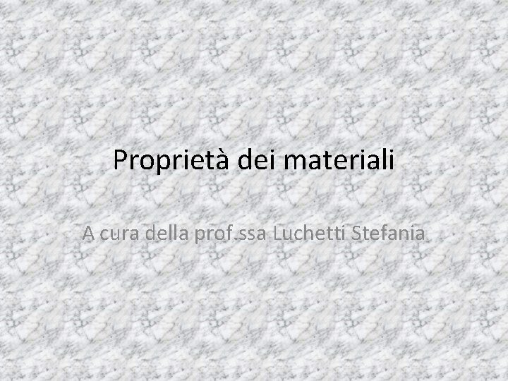 Proprietà dei materiali A cura della prof. ssa Luchetti Stefania Proprietà dei materiali A cura della prof. ssa Luchetti Stefania
