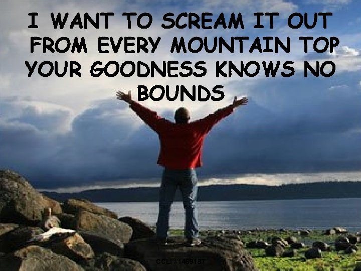 I WANT TO SCREAM IT OUT FROM EVERY MOUNTAIN TOP YOUR GOODNESS KNOWS NO