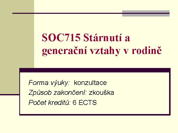 SOC 715 Stárnutí a generační vztahy v rodině Forma výuky: konzultace Způsob zakončení: zkouška