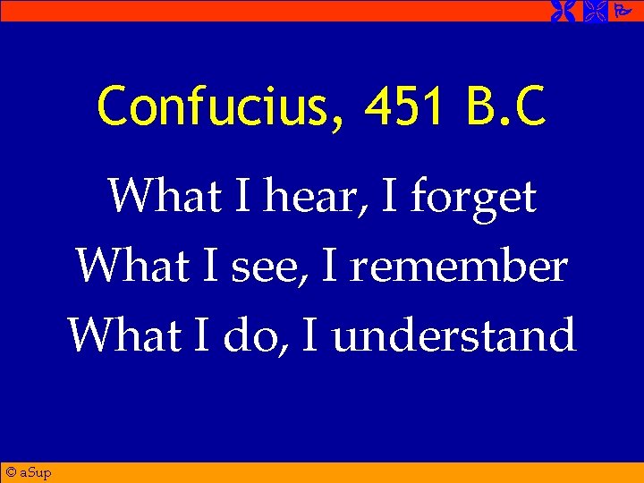  Confucius, 451 B. C What I hear, I forget What I see, I