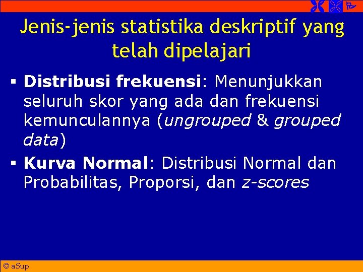  Jenis-jenis statistika deskriptif yang telah dipelajari § Distribusi frekuensi: Menunjukkan seluruh skor yang