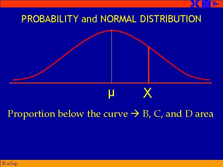  PROBABILITY and NORMAL DISTRIBUTION μ X Proportion below the curve B, C, and
