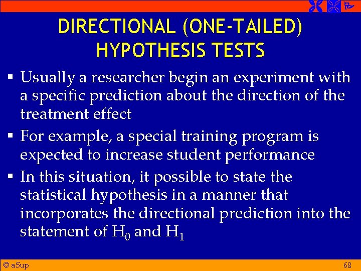  DIRECTIONAL (ONE-TAILED) HYPOTHESIS TESTS § Usually a researcher begin an experiment with a