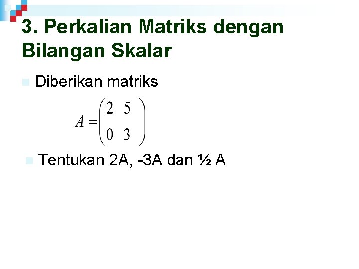 3. Perkalian Matriks dengan Bilangan Skalar n Diberikan matriks n Tentukan 2 A, -3