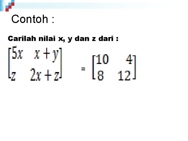Contoh : Carilah nilai x, y dan z dari : = 