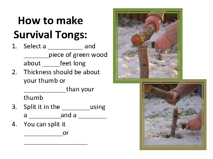 How to make Survival Tongs: 1. Select a _____ and _______piece of green wood