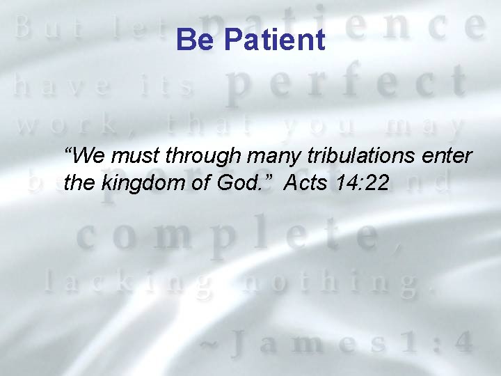 Be Patient “We must through many tribulations enter the kingdom of God. ” Acts