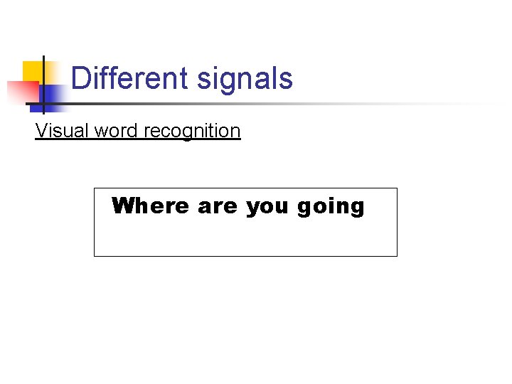 Different signals Visual word recognition Where are you going 