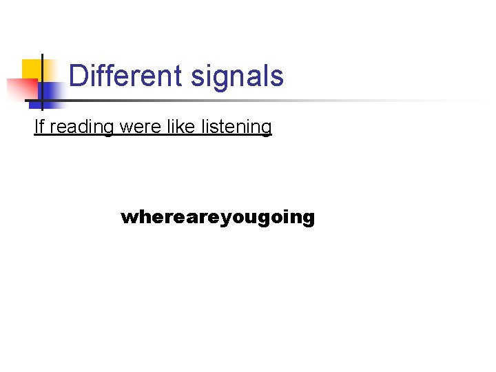 Different signals If reading were like listening whereareyougoing 