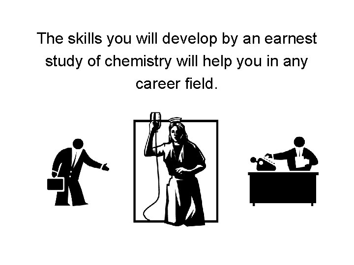 The skills you will develop by an earnest study of chemistry will help you The skills you will develop by an earnest study of chemistry will help you
