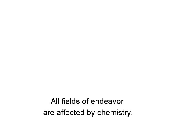 All fields of endeavor are affected by chemistry. All fields of endeavor are affected by chemistry.