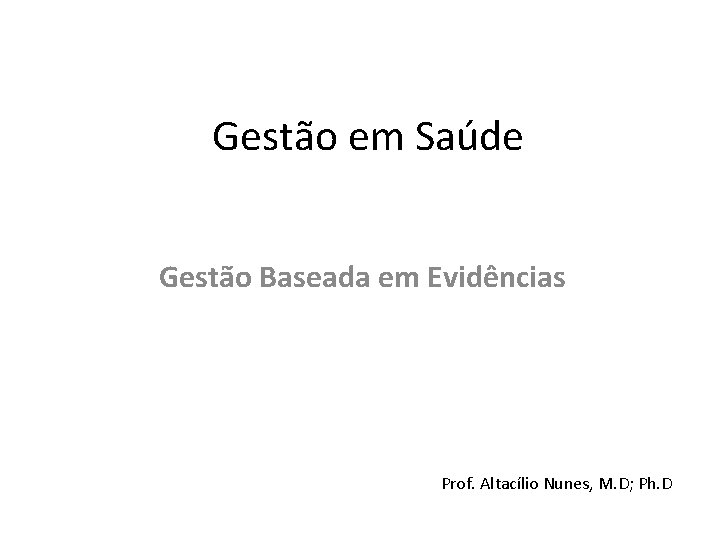 Gestão em Saúde Gestão Baseada em Evidências Prof. Altacílio Nunes, M. D; Ph. D