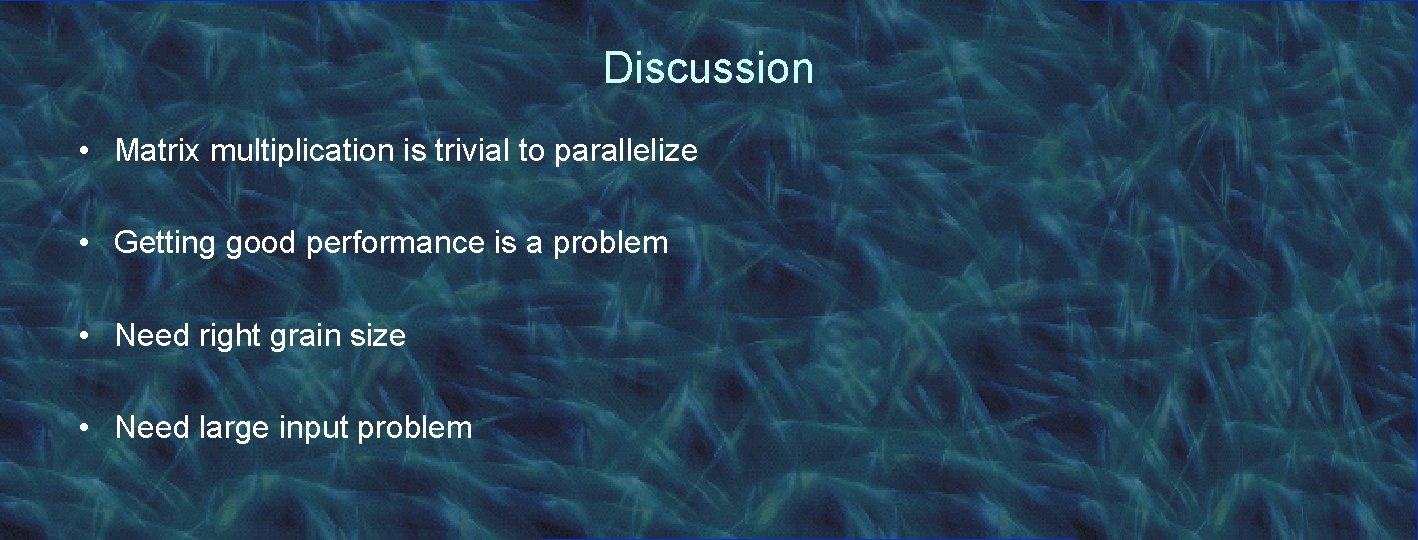 Discussion • Matrix multiplication is trivial to parallelize • Getting good performance is a