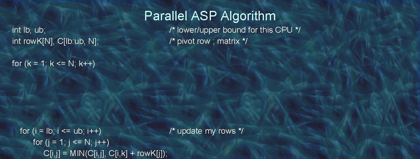 Parallel ASP Algorithm int lb, ub; int row. K[N], C[lb: ub, N]; /* lower/upper