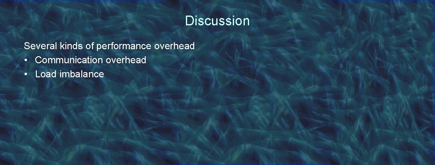 Discussion Several kinds of performance overhead • Communication overhead • Load imbalance 