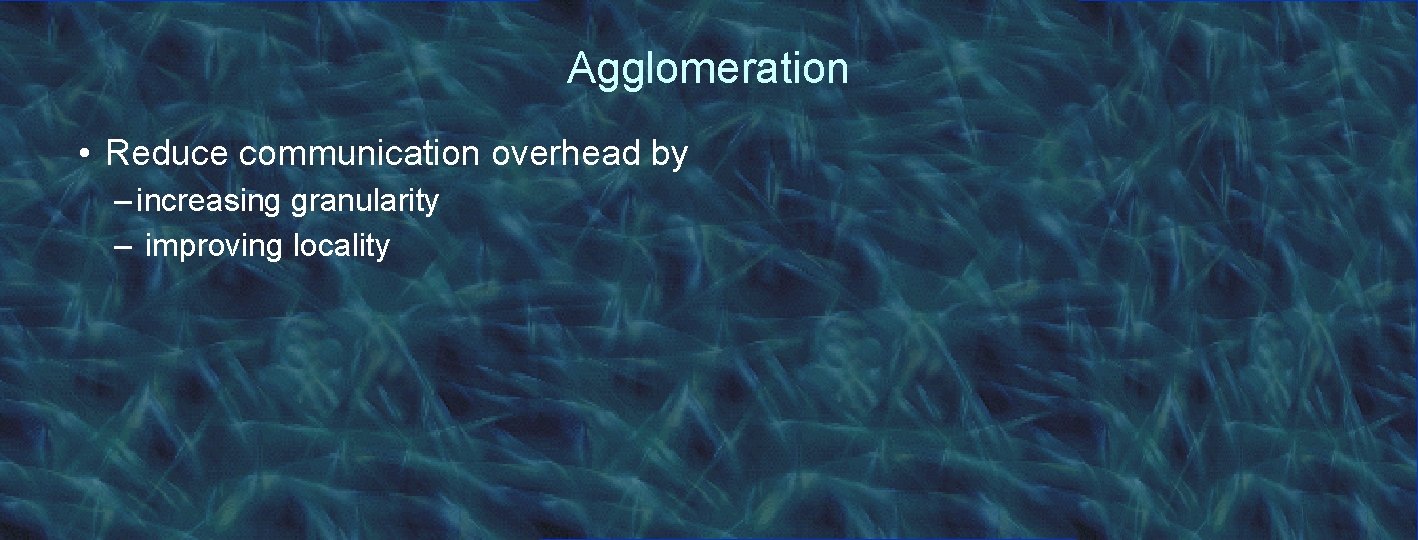 Agglomeration • Reduce communication overhead by – increasing granularity – improving locality 