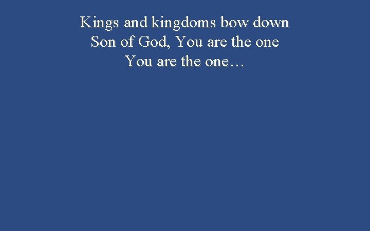 Kings and kingdoms bow down Son of God, You are the one… 