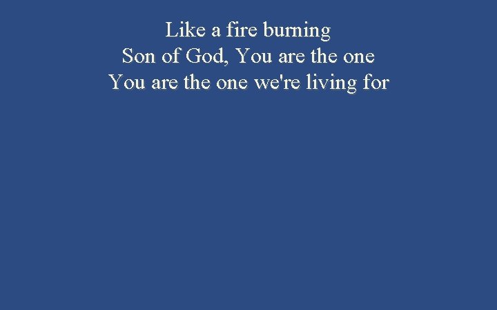 Like a fire burning Son of God, You are the one we're living for