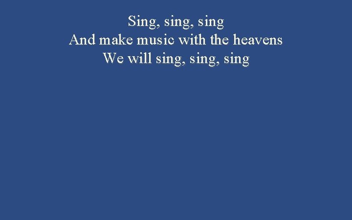 Sing, sing And make music with the heavens We will sing, sing 