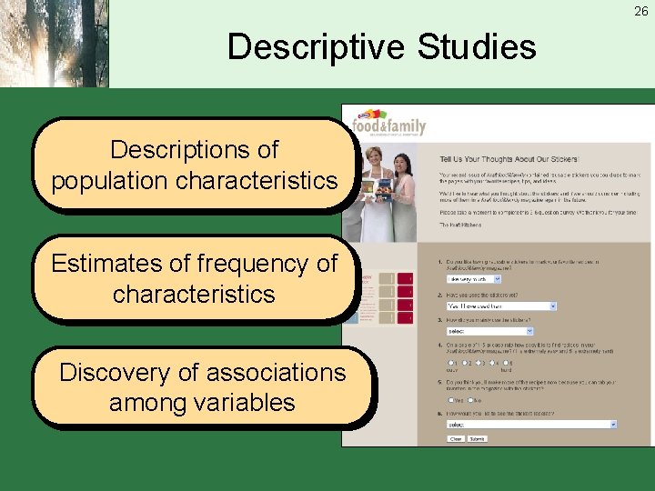 26 Descriptive Studies Descriptions of population characteristics Estimates of frequency of characteristics Discovery of