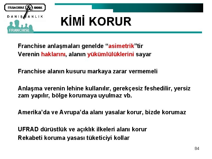 KİMİ KORUR FRANCHISE Franchise anlaşmaları genelde “asimetrik”tir Verenin haklarını, alanın yükümlülüklerini sayar Franchise alanın