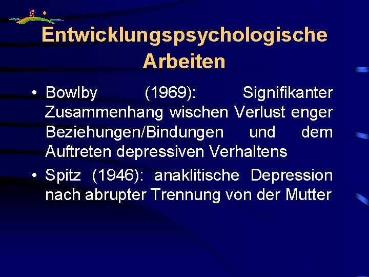 Entwicklungspsychologische Arbeiten • Bowlby (1969): Signifikanter Zusammenhang wischen Verlust enger Beziehungen/Bindungen und dem Auftreten