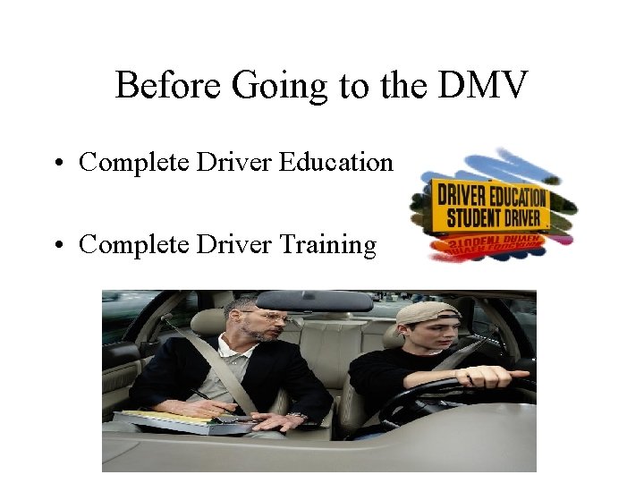 Before Going to the DMV • Complete Driver Education • Complete Driver Training 