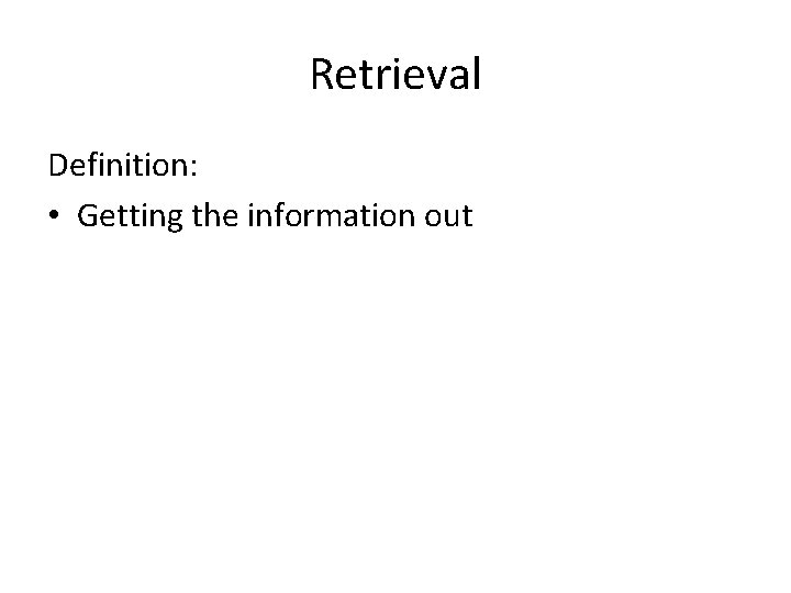 Retrieval Definition: • Getting the information out 