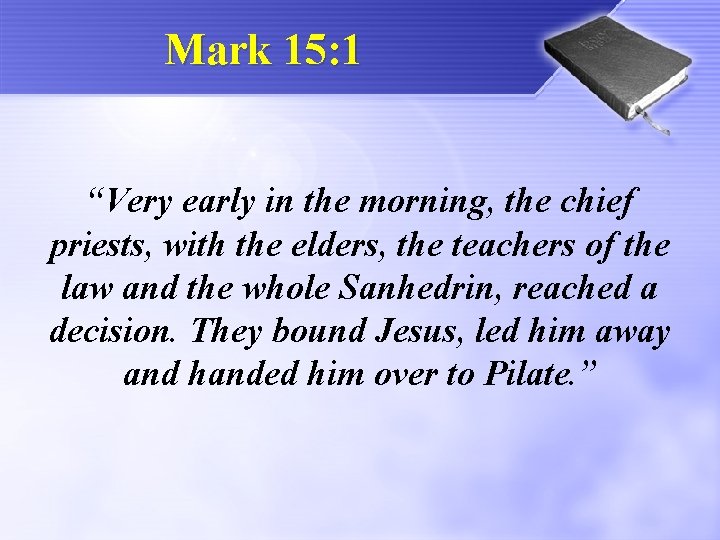 Mark 15: 1 “Very early in the morning, the chief priests, with the elders,