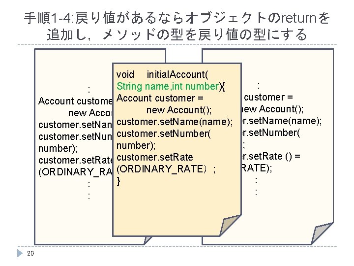 手順1 -4: 戻り値があるならオブジェクトのreturnを 追加し，メソッドの型を戻り値の型にする void 　initial. Account( : String name, int number){ : customer