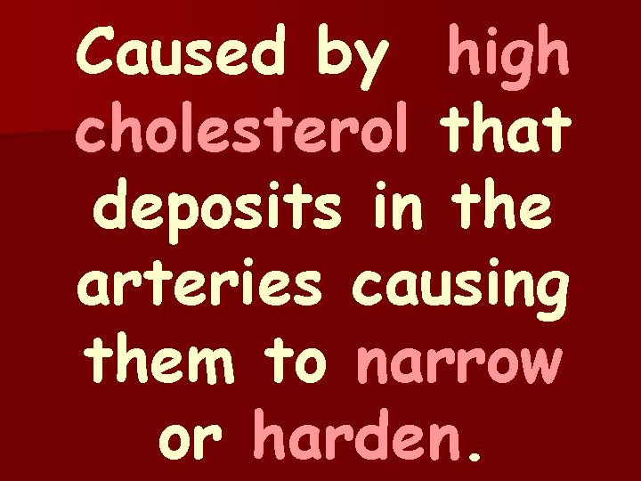 Caused by high cholesterol that deposits in the arteries causing them to narrow or