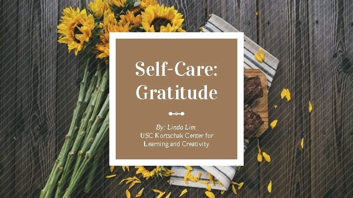 Self-Care: Gratitude By: Linda Lim USC Kortschak Center for Learning and Creativity 