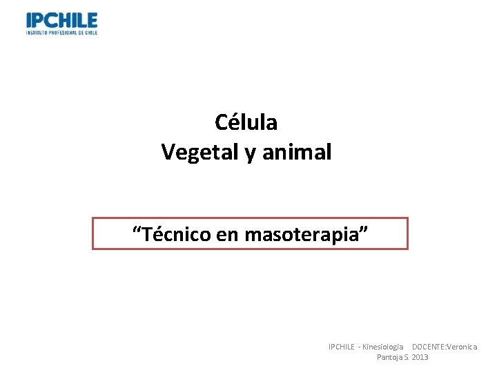 Célula Vegetal y animal “Técnico en masoterapia” Professor: Verónica Pantoja. Lic. MSP. IPCHILE - Célula Vegetal y animal “Técnico en masoterapia” Professor: Verónica Pantoja. Lic. MSP. IPCHILE -