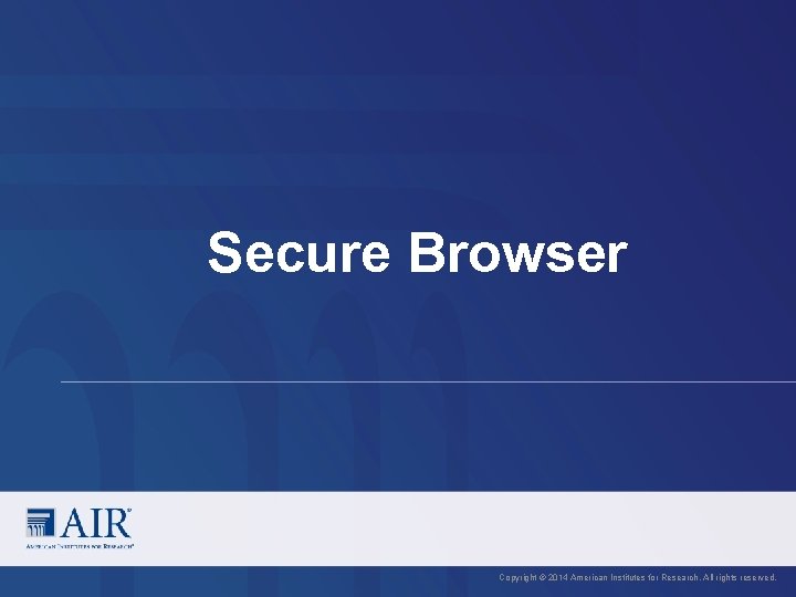 Secure Browser Copyright © 2014 American Institutes for Research. All rights reserved. 