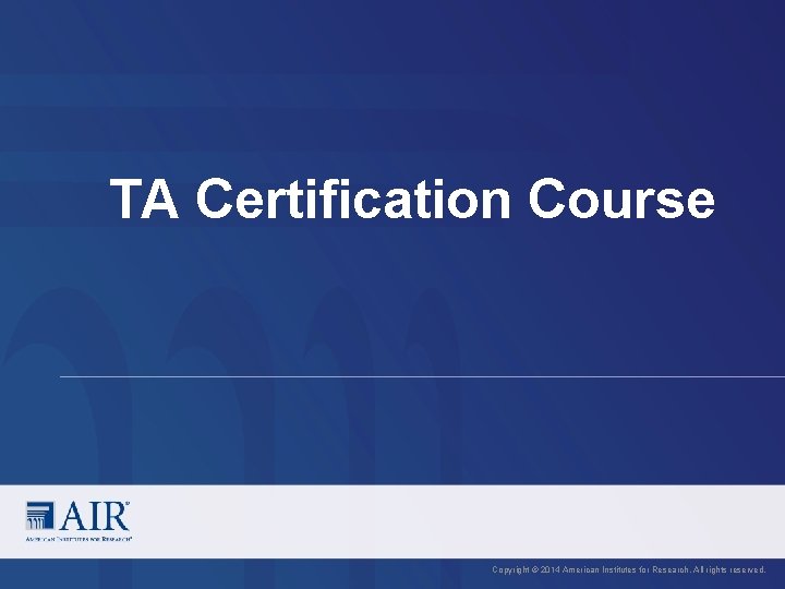 TA Certification Course Copyright © 2014 American Institutes for Research. All rights reserved. 