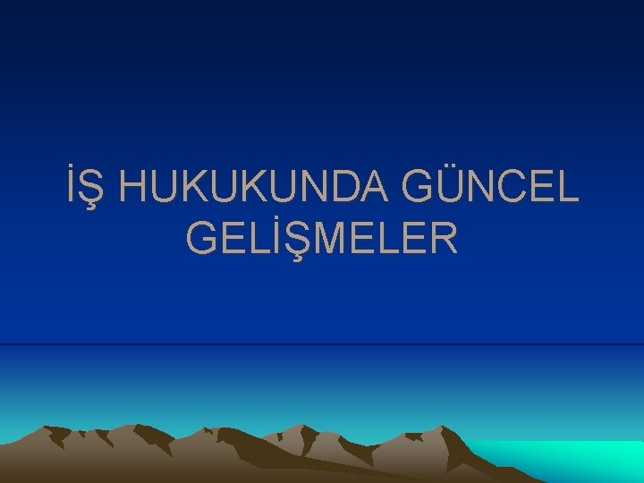 İŞ HUKUKUNDA GÜNCEL GELİŞMELER İŞ HUKUKUNDA GÜNCEL GELİŞMELER