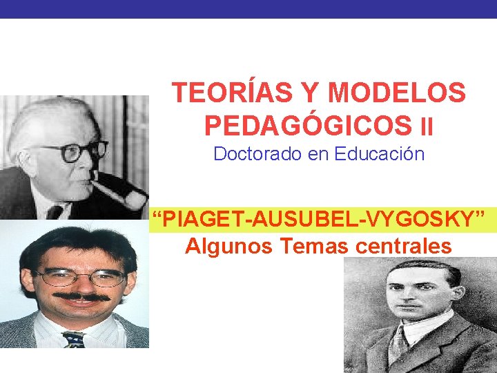 TEORÍAS Y MODELOS PEDAGÓGICOS II Doctorado en Educación “PIAGET-AUSUBEL-VYGOSKY” Algunos Temas centrales 