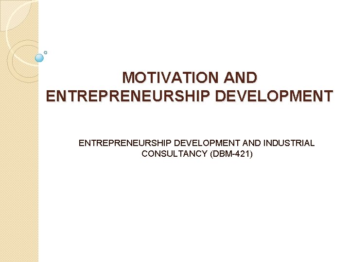 MOTIVATION AND ENTREPRENEURSHIP DEVELOPMENT AND INDUSTRIAL CONSULTANCY (DBM-421) 