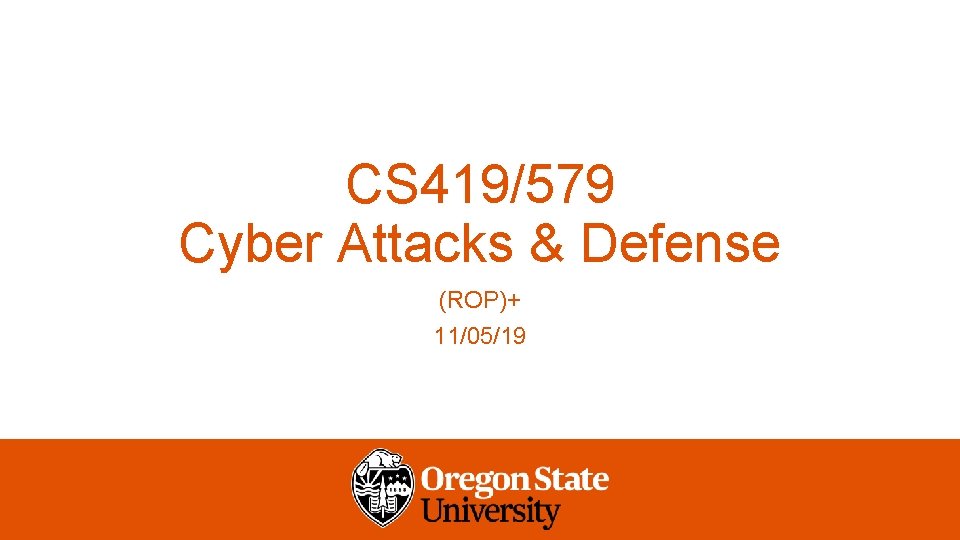 CS 419/579 Cyber Attacks & Defense (ROP)+ 11/05/19 