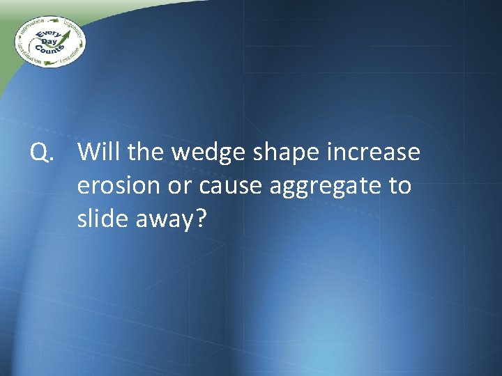 Q. Will the wedge shape increase erosion or cause aggregate to slide away? Q. Will the wedge shape increase erosion or cause aggregate to slide away?