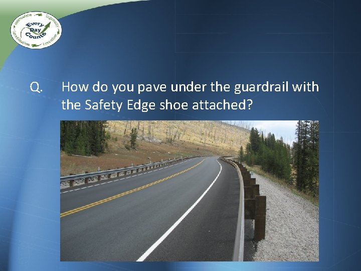 Q. How do you pave under the guardrail with the Safety Edge shoe attached? Q. How do you pave under the guardrail with the Safety Edge shoe attached?