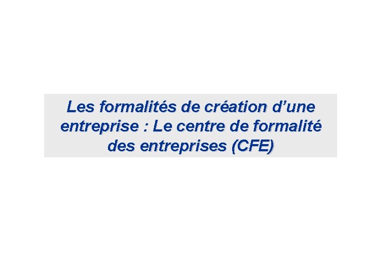 Les formalités de création d’une entreprise : Le centre de formalité des entreprises (CFE) Les formalités de création d’une entreprise : Le centre de formalité des entreprises (CFE)